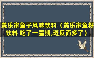 美乐家鱼子风味饮料（美乐家鱼籽饮料 吃了一星期,斑反而多了）